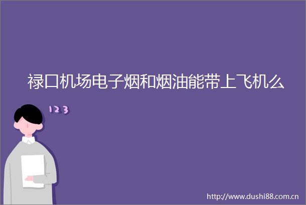 禄口机场电子烟和烟油能带上飞机么