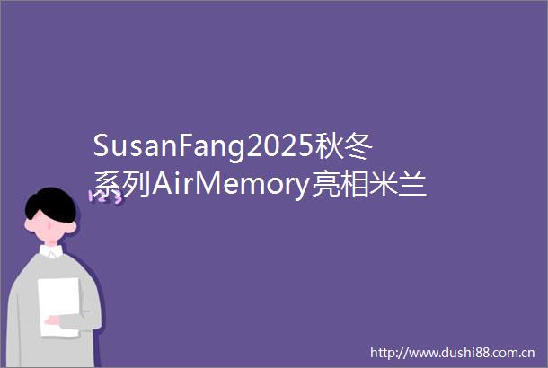 SusanFang2025秋冬系列AirMemory亮相米兰时装周致敬多元文化之美