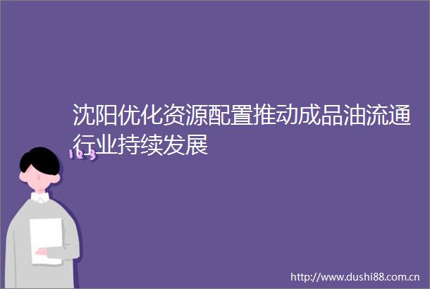 沈阳优化资源配置推动成品油流通行业持续发展