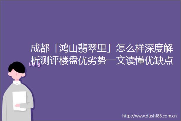 成都「鸿山翡翠里」怎么样深度解析测评楼盘优劣势一文读懂优缺点