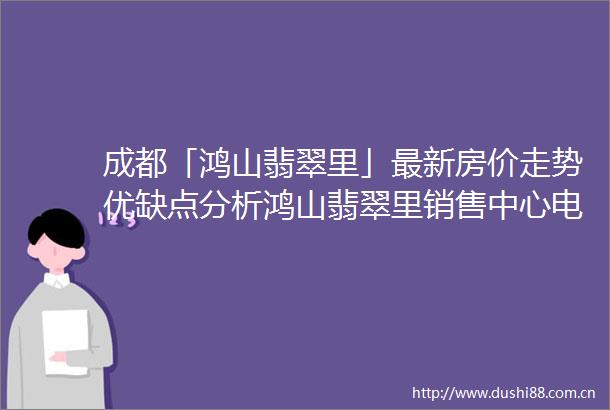 成都「鸿山翡翠里」最新房价走势优缺点分析鸿山翡翠里销售中心电话