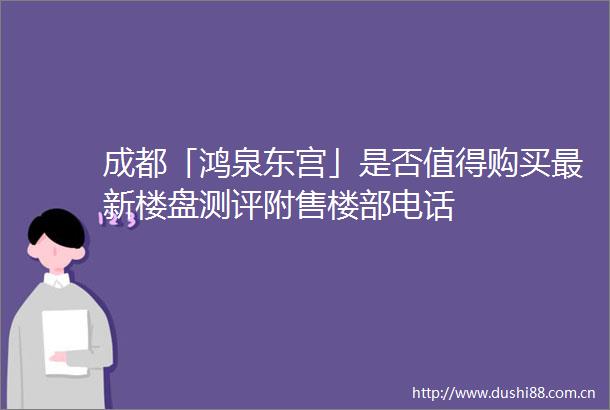 成都「鸿泉东宫」是否值得购买最新楼盘测评附售楼部电话
