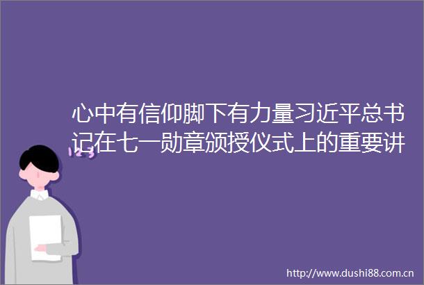 心中有信仰脚下有力量总书记在七一勋章颁授仪式上的重要讲话指明奋进方向