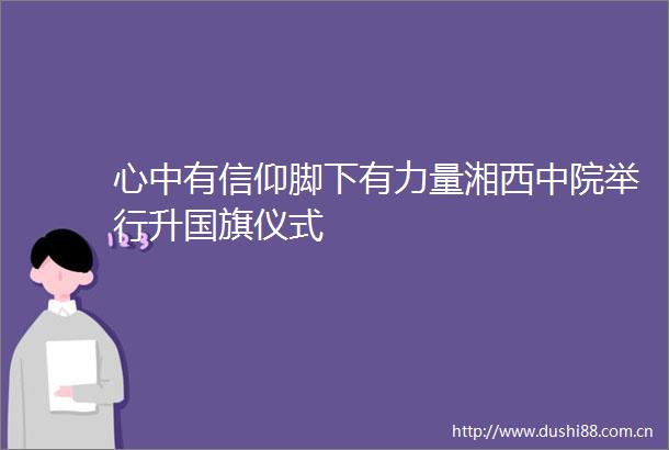 心中有信仰脚下有力量湘西中院举行升仪式