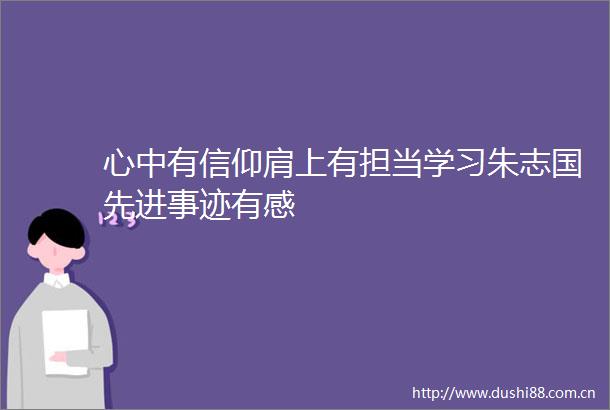 心中有信仰肩上有担当学习朱志国先进事迹有感