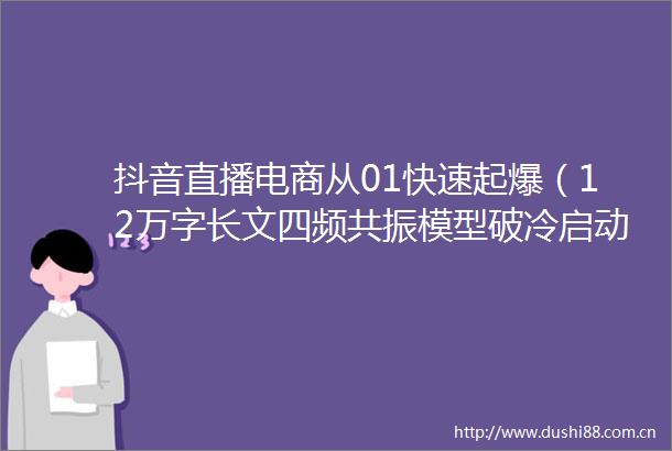抖音直播电商从01快速起爆（12万字长文四频共振模型破冷启动实操）
