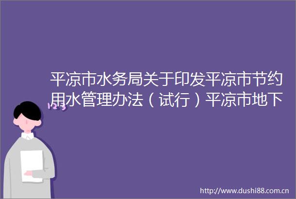 平凉市水务局关于印发平凉市节约用水管理办法（试行）平凉市地下水资源管理办法（试行）的通知