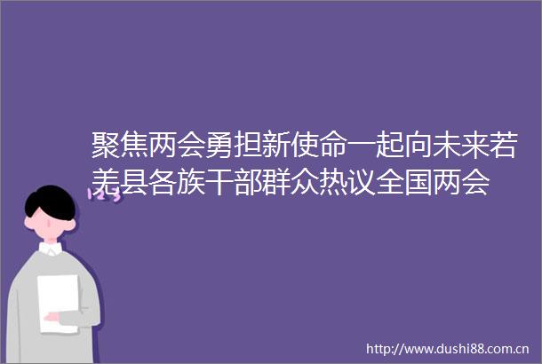 聚焦两会勇担新使命一起向未来若羌县各族群众热议全国两会