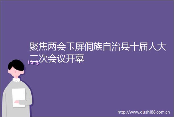 聚焦两会玉屏侗族自治县十届人大二次会议开幕