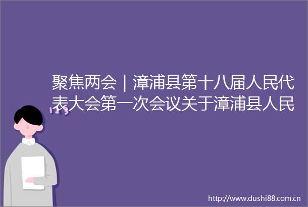 聚焦两会｜漳浦县第十八届代表大会第一次会议关于漳浦县工作报告的决议