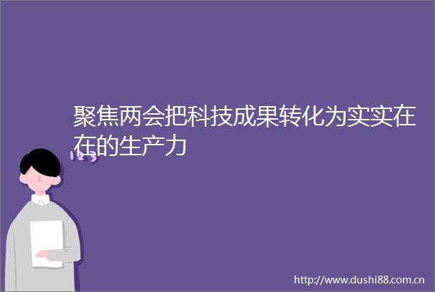 聚焦两会把科技成果转化为实实在在的生产力