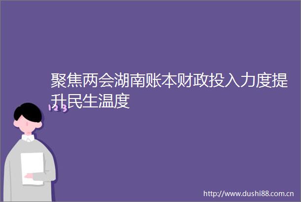 聚焦两会湖南账本财政投入力度提升民生温度