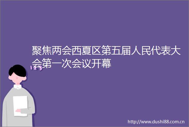 聚焦两会西夏区第五届代表大会第一次会议开幕
