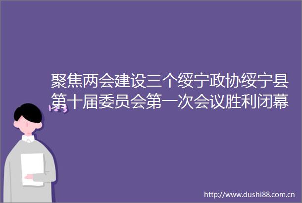 聚焦两会建设三个绥宁政协绥宁县第十届委员会第一次会议胜利闭幕