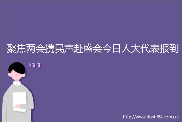 聚焦两会携民声赴盛会今日人大代表报到