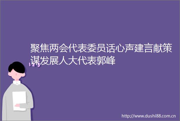 聚焦两会代表委员话心声建言献策谋发展人大代表郭峰
