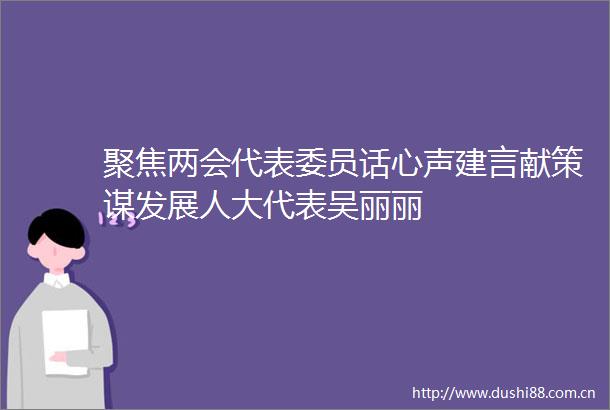聚焦两会代表委员话心声建言献策谋发展人大代表吴丽丽