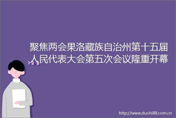 聚焦两会果洛藏族自治州第十五届代表大会第五次会议隆重开幕