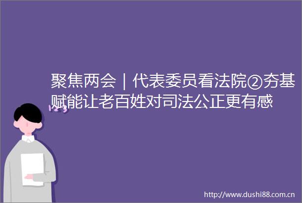 聚焦两会｜代表委员看②夯基赋能让老百姓对司法公正更有感