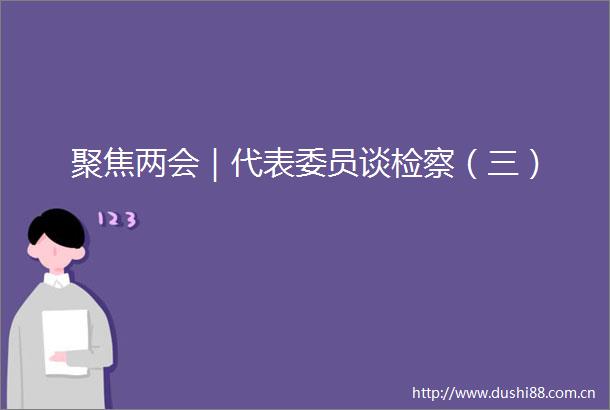 聚焦两会｜代表委员谈检察（三）