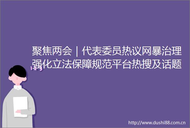 聚焦两会｜代表委员热议网暴治理强化立法保障规范平台热搜及话题设置