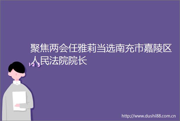 聚焦两会任雅莉当选南充市嘉陵区院长
