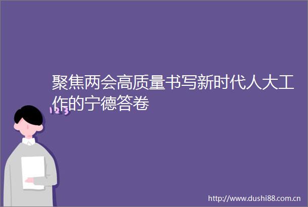 聚焦两会高质量书写新时代人大工作的宁德答卷
