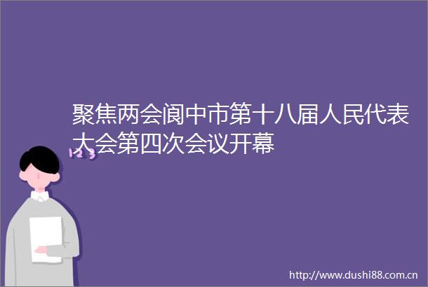 聚焦两会阆中市第十八届代表大会第四次会议开幕