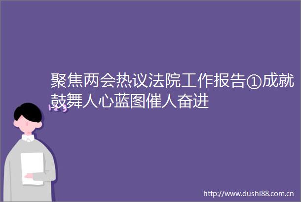 聚焦两会热议工作报告①成就鼓舞人心蓝图催人奋进