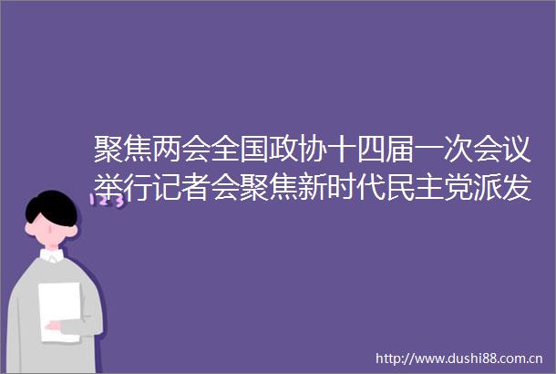 聚焦两会全国政协十四届一次会议举行记者会聚焦新时代民主党派发挥特色社会主义参政党作用和工商联工作