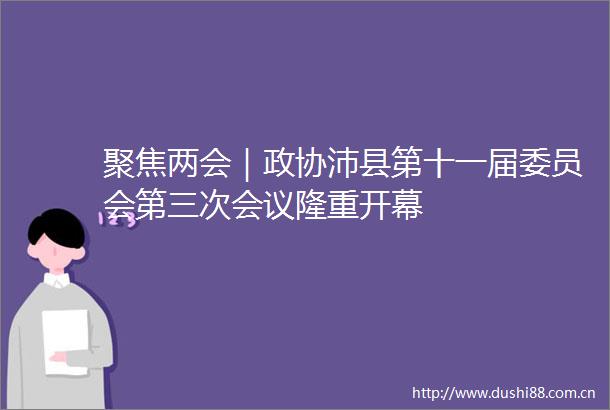 聚焦两会｜政协沛县第十一届委员会第三次会议隆重开幕