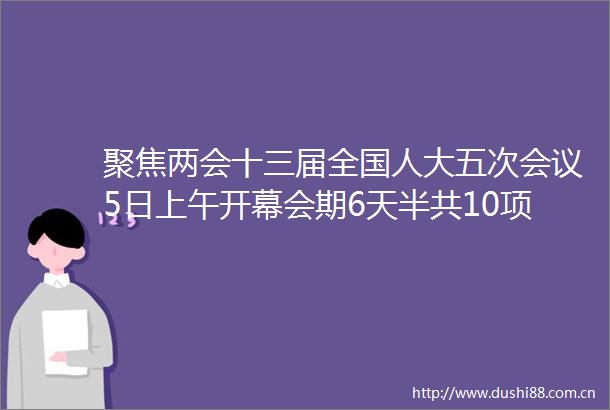 聚焦两会十三届全国人大五次会议5日上午开幕会期6天半共10项议程