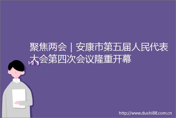 聚焦两会｜安康市第五届代表大会第四次会议隆重开幕