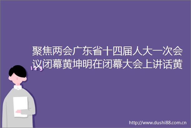 聚焦两会广东省十四届人大一次会议闭幕黄坤明在闭幕大会上讲话黄楚平当选省人大常委会主任王伟中当选省长