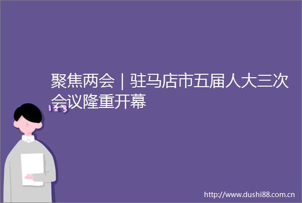 聚焦两会｜驻马店市五届人大三次会议隆重开幕