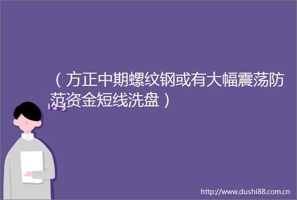 （方正中期螺纹钢或有大幅震荡防范资金短线洗盘）