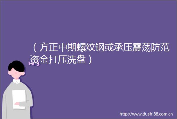 （方正中期螺纹钢或承压震荡防范资金打压洗盘）