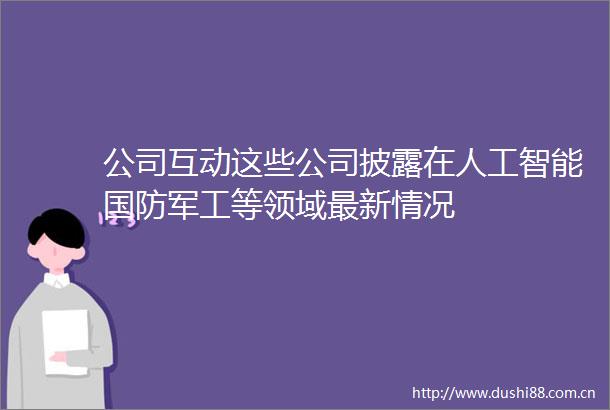 公司互动这些公司披露在人工智能国防军工等领域最新情况