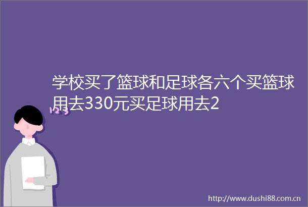 学校买了篮球和足球各六个买篮球用去330元买足球用去2