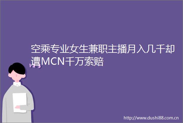 空乘专业女生兼职主播月入几千却遭MCN千万索赔