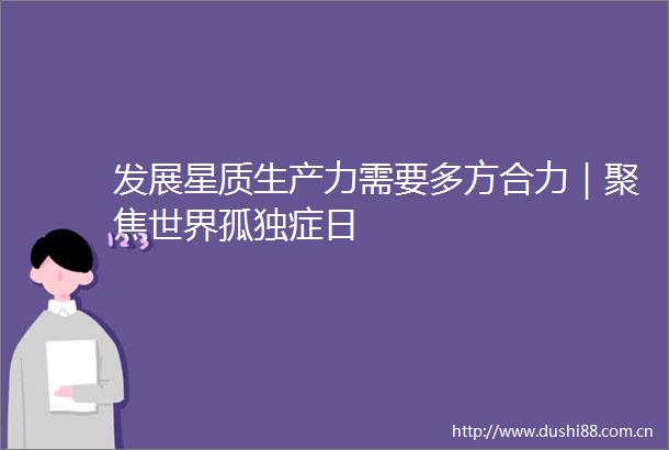 发展星质生产力需要多方合力｜聚焦世界孤独症日