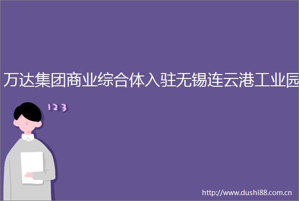 万达集团商业综合体入驻无锡连云港工业园