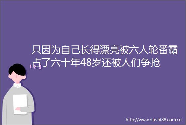 只因为自己长得漂亮被六人轮番霸占了六十年48岁还被人们争抢