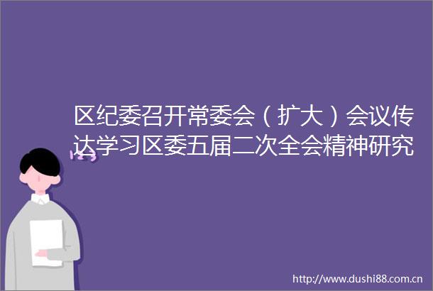 区纪委召开常委会（扩大）会议传达学习区委五届二次全会精神研究贯彻落实意见