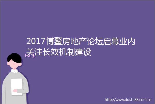 2017博鳌房地产论坛启幕业内关注长效机制建设