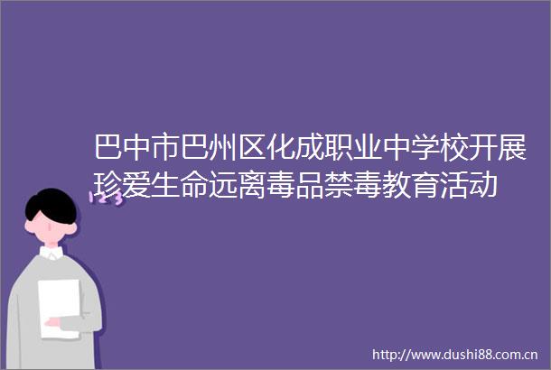 巴中市巴州区化成职业中学校开展珍爱生命远离毒品禁毒教育活动