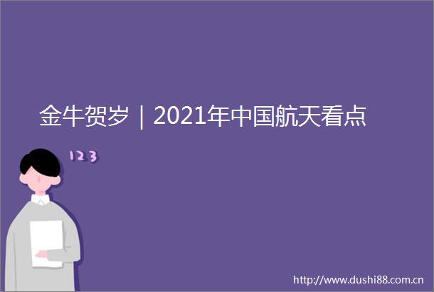 金牛贺岁｜2021年航天看点