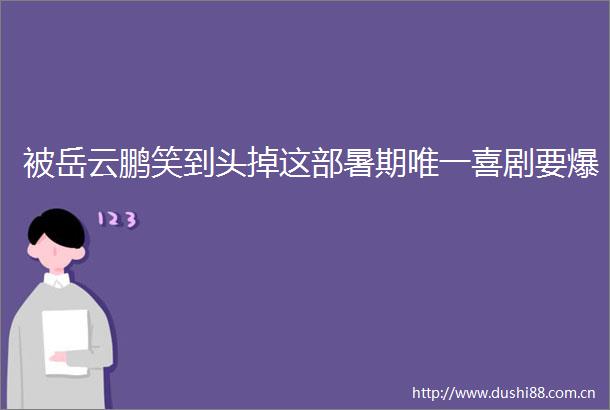 被岳云鹏笑到头掉这部暑期唯一喜剧要爆