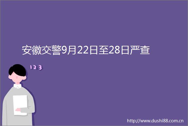 安徽9月22日至28日严查