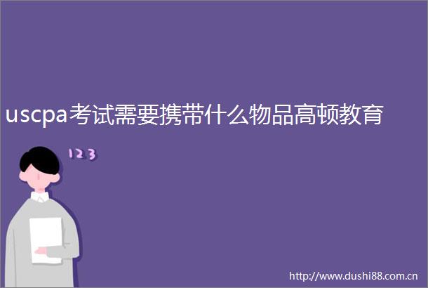 uscpa考试需要携带什么物品高顿教育